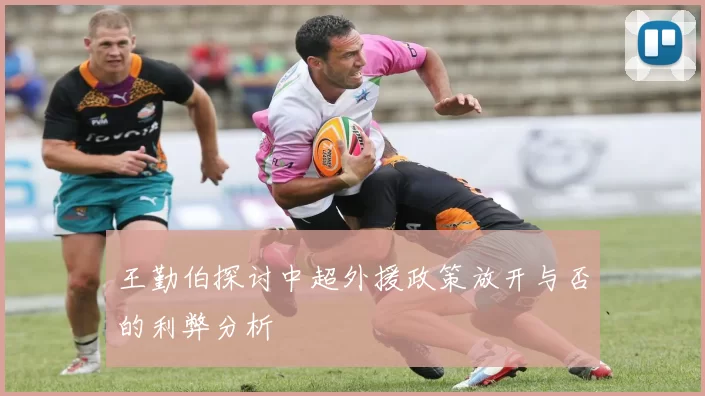 王勤伯探讨中超外援政策放开与否的利弊分析