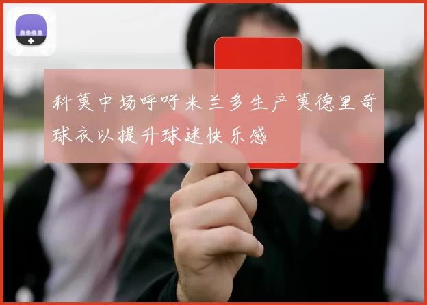科莫中场呼吁米兰多生产莫德里奇球衣以提升球迷快乐感