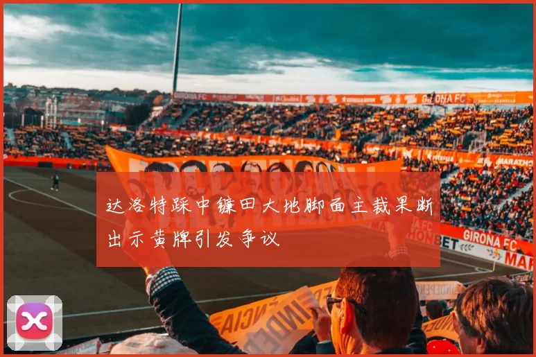 达洛特踩中镰田大地脚面主裁果断出示黄牌引发争议