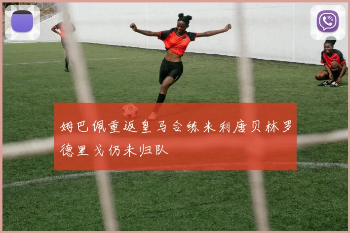 姆巴佩重返皇马合练米利唐贝林罗德里戈仍未归队