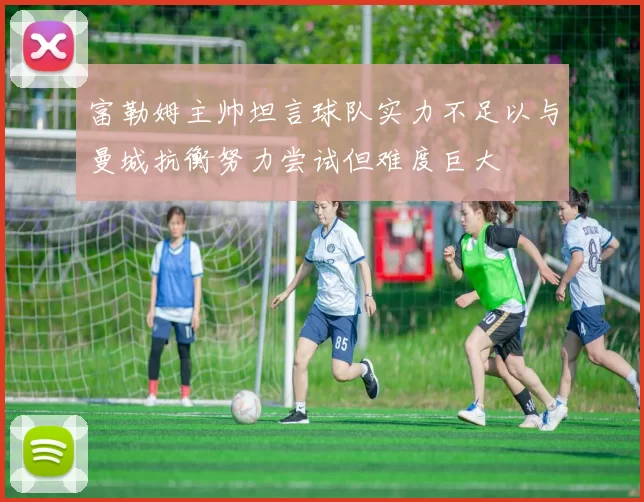 富勒姆主帅坦言球队实力不足以与曼城抗衡努力尝试但难度巨大