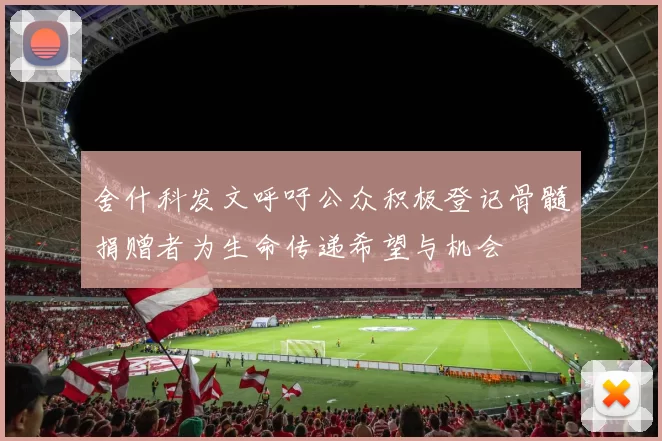 舍什科发文呼吁公众积极登记骨髓捐赠者为生命传递希望与机会