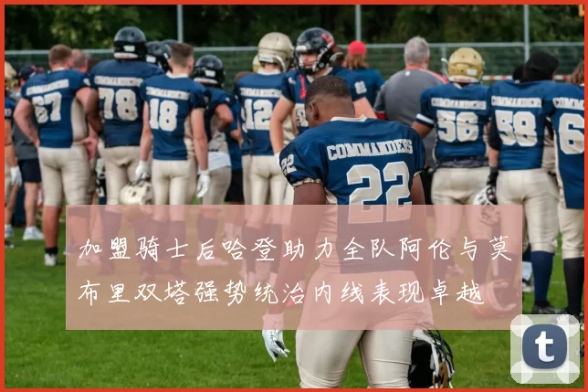 加盟骑士后哈登助力全队阿伦与莫布里双塔强势统治内线表现卓越