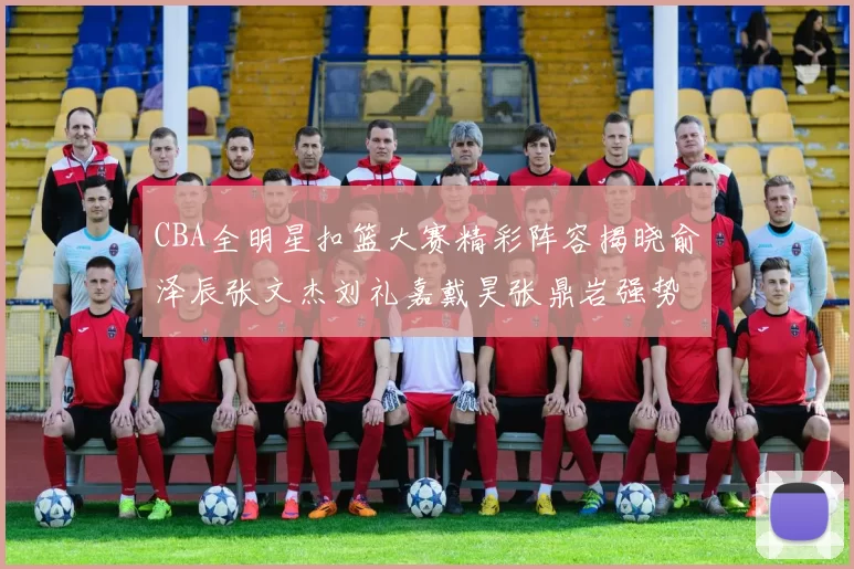 CBA全明星扣篮大赛精彩阵容揭晓俞泽辰张文杰刘礼嘉戴昊张鼎岩强势参赛