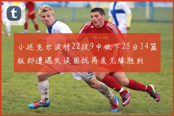 小迈克尔波特22投9中砍下25分14篮板却遭遇失误困扰再度无缘胜利
