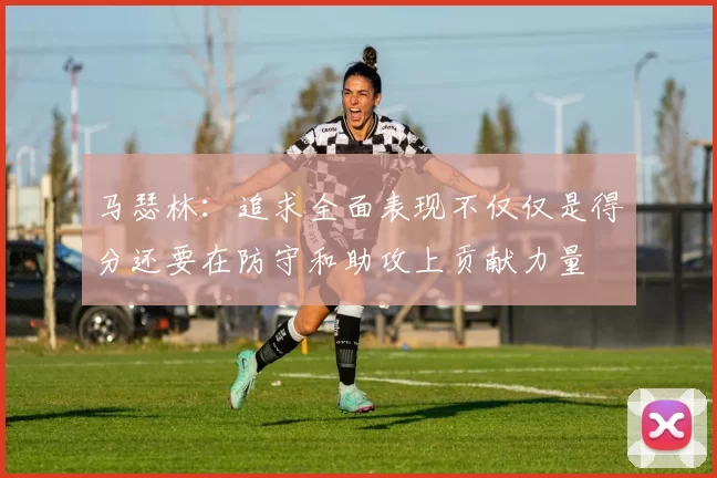 马瑟林：追求全面表现不仅仅是得分还要在防守和助攻上贡献力量