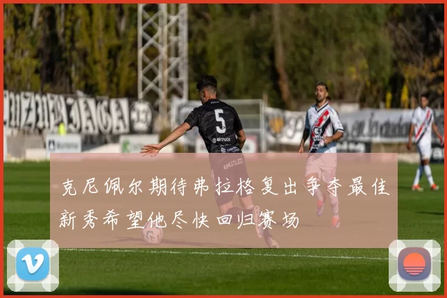 克尼佩尔期待弗拉格复出争夺最佳新秀希望他尽快回归赛场