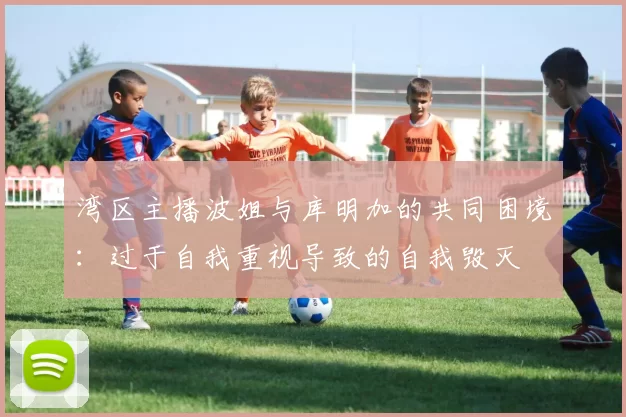 湾区主播波姐与库明加的共同困境：过于自我重视导致的自我毁灭