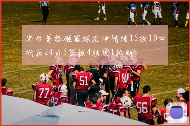 字母哥怒砸篮球发泄情绪15投10中斩获24分5篮板4助攻1抢断