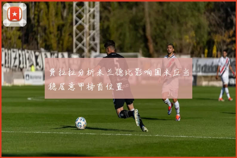 费拉拉分析米兰德比影响国米应当稳居意甲榜首位置