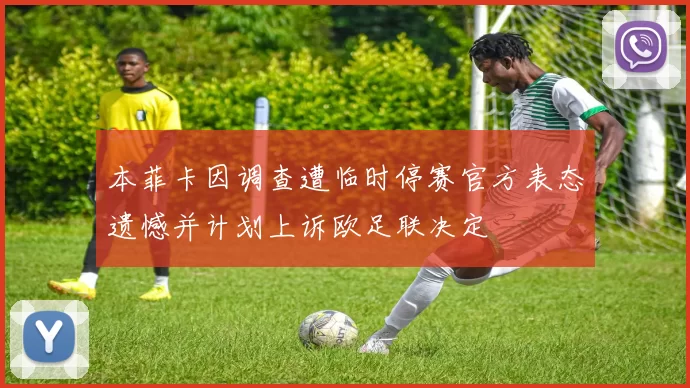 本菲卡因调查遭临时停赛官方表态遗憾并计划上诉欧足联决定