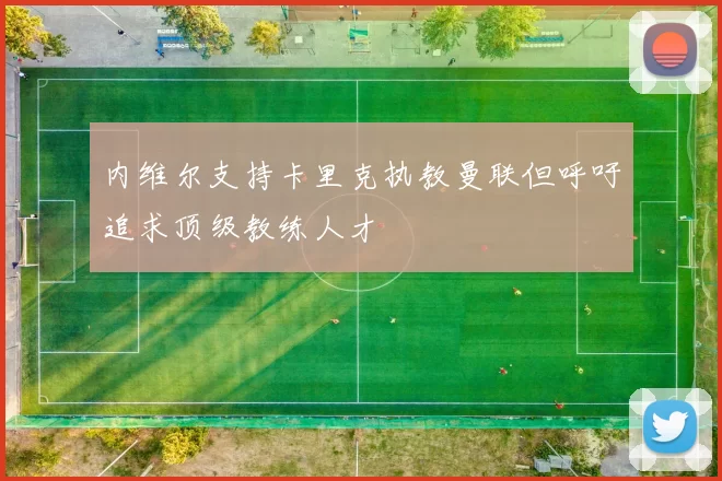 内维尔支持卡里克执教曼联但呼吁追求顶级教练人才