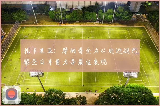 扎卡里亚：摩纳哥全力以赴迎战巴黎圣日耳曼力争最佳表现