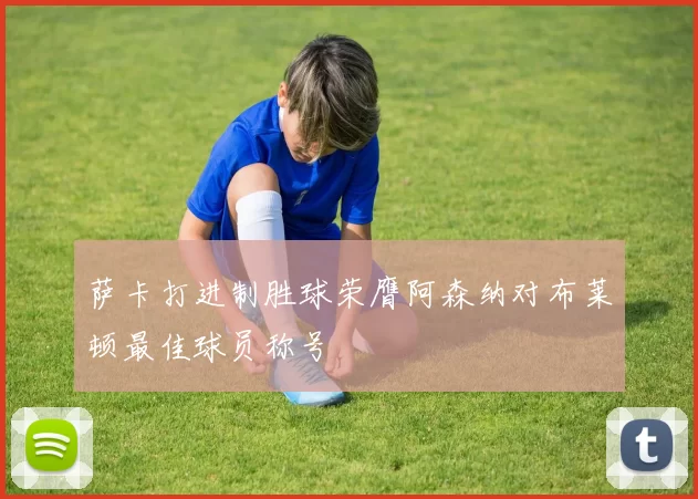 萨卡打进制胜球荣膺阿森纳对布莱顿最佳球员称号