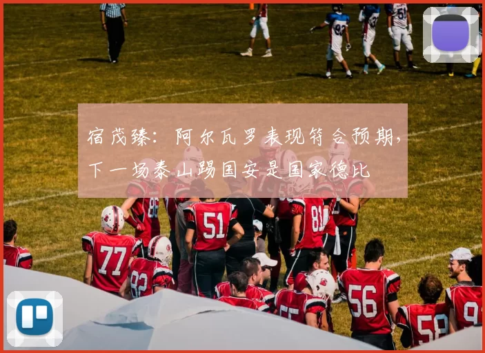宿茂臻：阿尔瓦罗表现符合预期，下一场泰山踢国安是国家德比