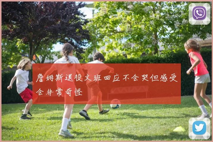 詹姆斯退役文班回应不会哭但感受会非常奇怪