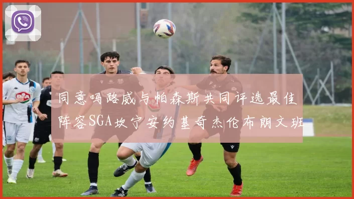 同意吗路威与帕森斯共同评选最佳阵容SGA坎宁安约基奇杰伦布朗文班