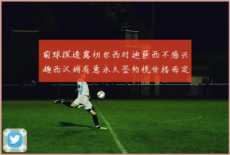 前球探透露切尔西对迪萨西不感兴趣西汉姆有意永久签约视价格而定