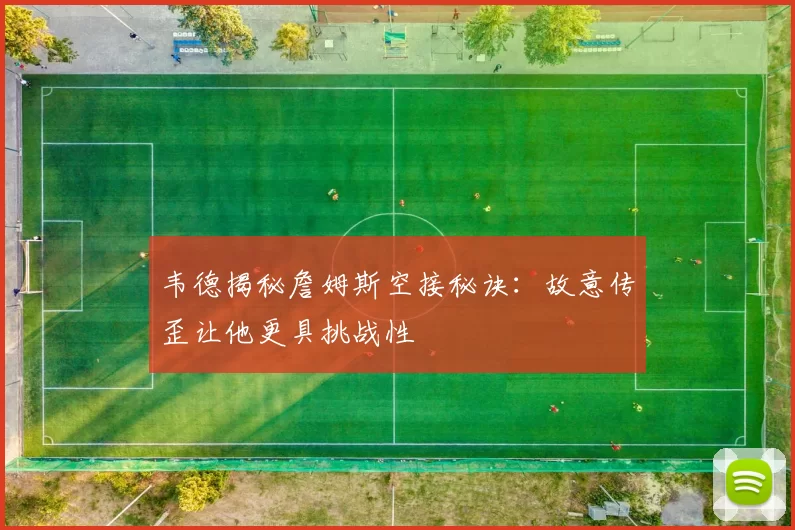 韦德揭秘詹姆斯空接秘诀：故意传歪让他更具挑战性