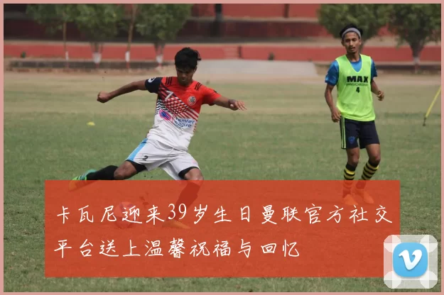 卡瓦尼迎来39岁生日曼联官方社交平台送上温馨祝福与回忆