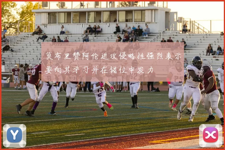 莫布里赞阿伦进攻侵略性强烈表示要向其学习并在错位中发力