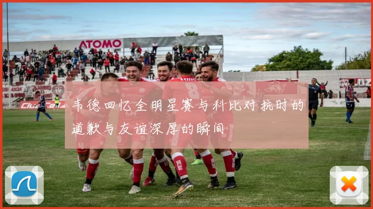 韦德回忆全明星赛与科比对抗时的道歉与友谊深厚的瞬间