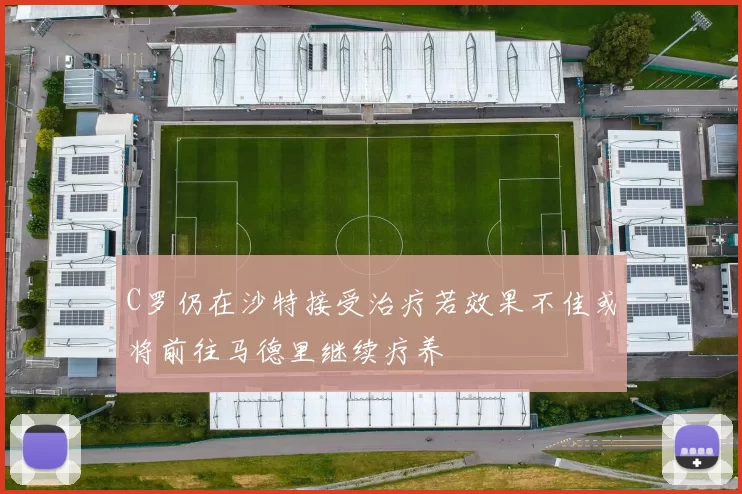 C罗仍在沙特接受治疗若效果不佳或将前往马德里继续疗养