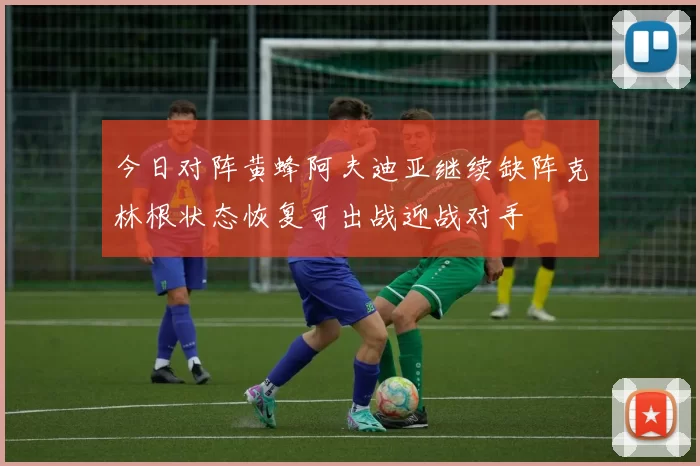 今日对阵黄蜂阿夫迪亚继续缺阵克林根状态恢复可出战迎战对手