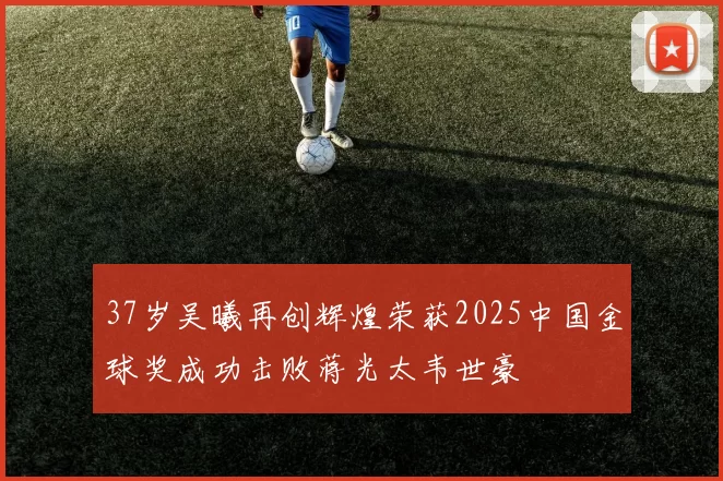 37岁吴曦再创辉煌荣获2025中国金球奖成功击败蒋光太韦世豪